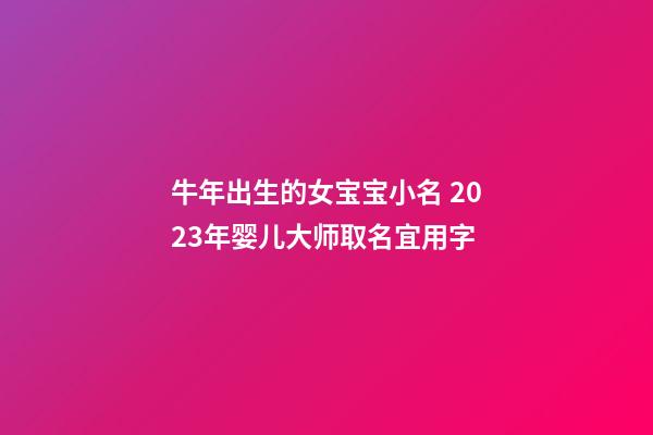 牛年出生的女宝宝小名 2023年婴儿大师取名宜用字